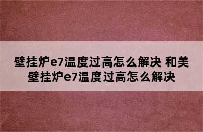 壁挂炉e7温度过高怎么解决 和美壁挂炉e7温度过高怎么解决